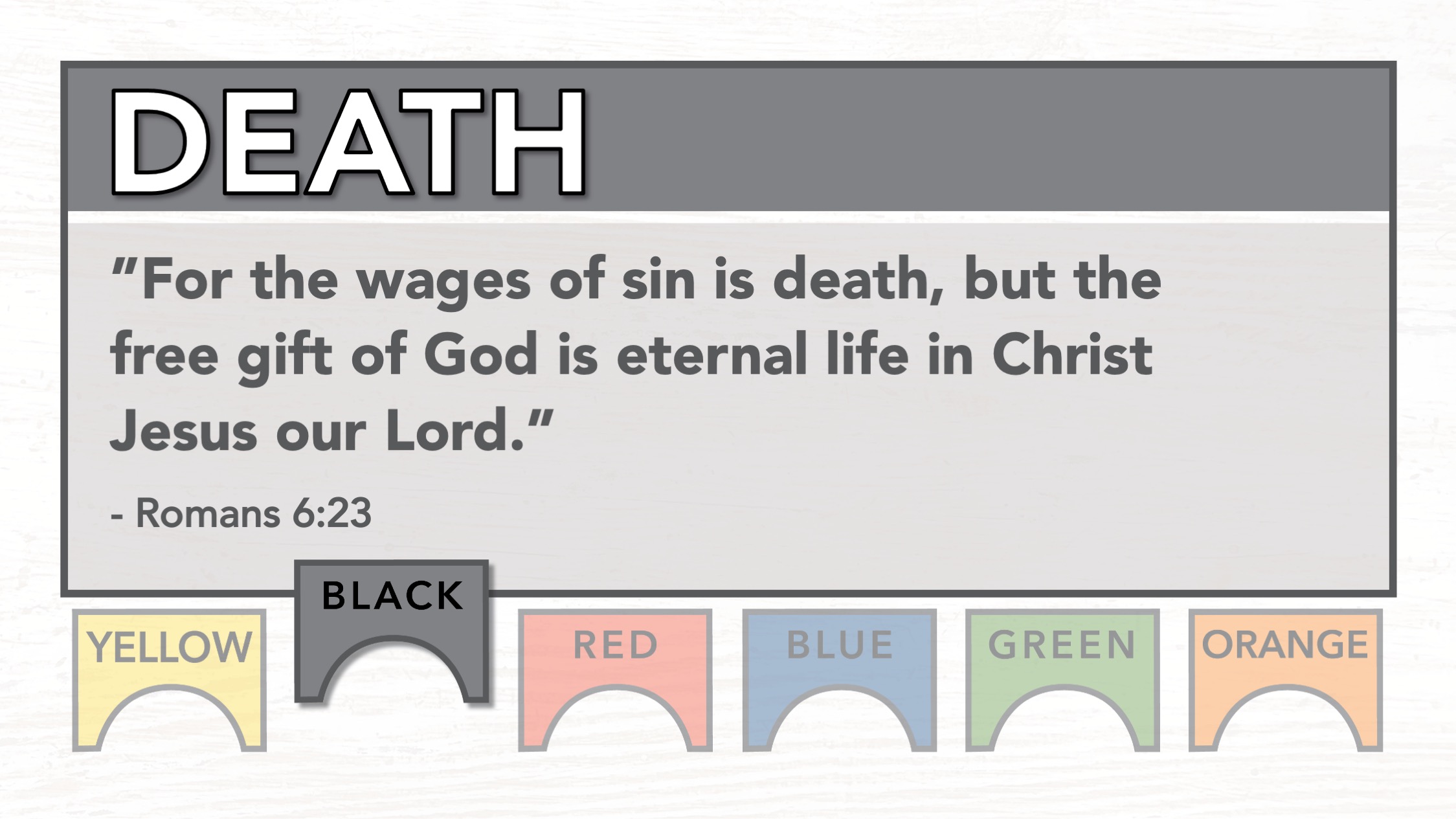 Black - Death: "For the wages of sin is death, but the free gift of God is eternal life in Christ Jesus our Lord." Romans 6:23