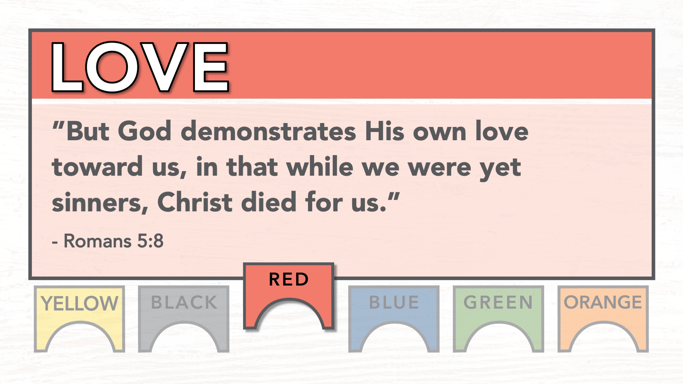 Red - Love: "But God demonstrates His own love toward us, in that while we were yet sinners, Christ died for us." Romans 5:8